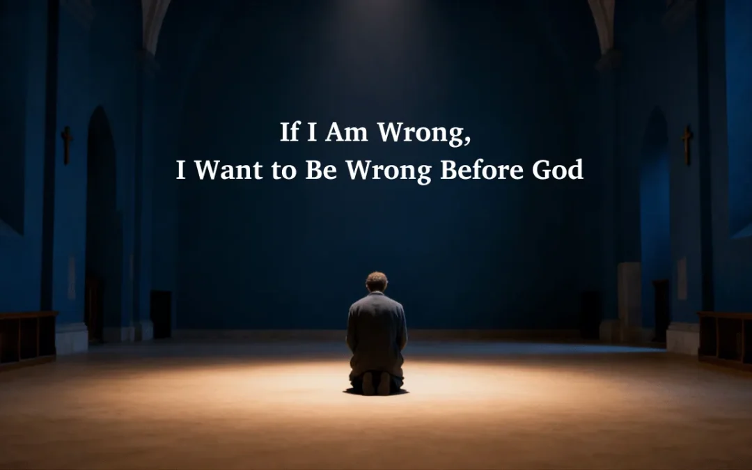 If I Am Wrong, I Want to Be Wrong Before God